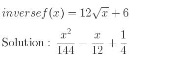 The inverse of f(x)=12sqrt(x)+6 is (x^2)/(144)-x/(12)+1/4